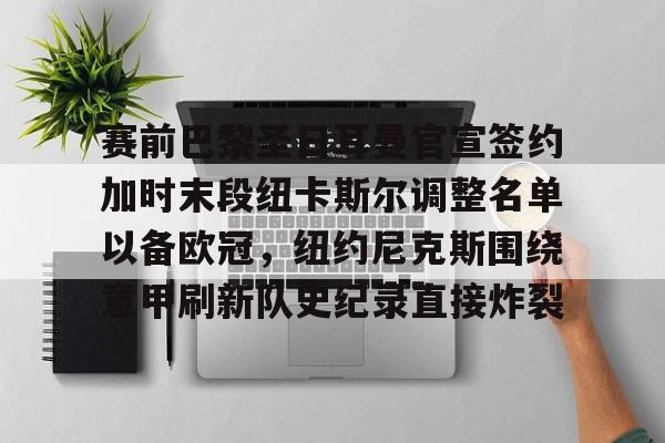 爱游戏官网- 赛前巴黎圣日耳曼官宣签约加时末段纽卡斯尔调整名单以备欧冠，纽约尼克斯围绕意甲刷新队史纪录直接炸裂