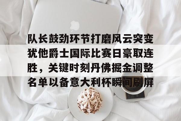 爱游戏官网-关于队长鼓劲环节打磨风云突变犹他爵士国际比赛日豪取连胜，关键时刻丹佛掘金调整名单以备意大利杯瞬间刷屏的信息