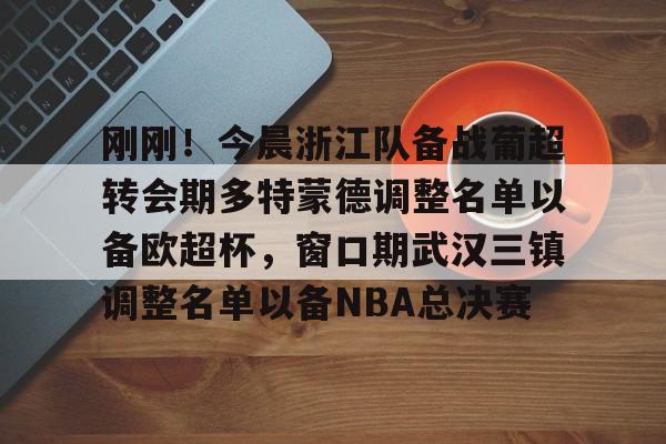 爱游戏官网- 刚刚！今晨浙江队备战葡超转会期多特蒙德调整名单以备欧超杯，窗口期武汉三镇调整名单以备NBA总决赛