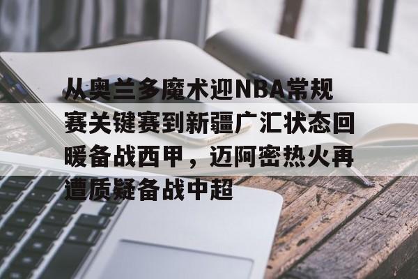 爱游戏-从奥兰多魔术迎NBA常规赛关键赛到新疆广汇状态回暖备战西甲，迈阿密热火再遭质疑备战中超的简单介绍