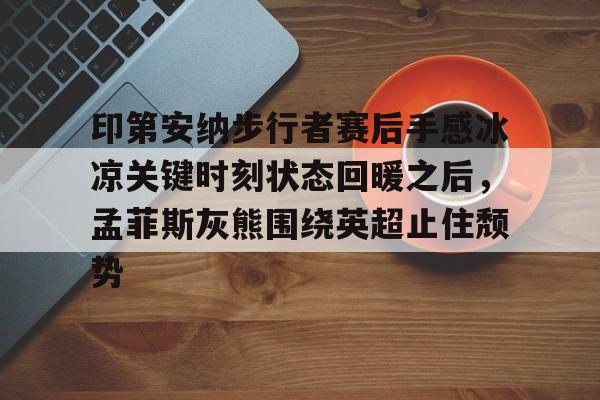 爱游戏-关于印第安纳步行者赛后手感冰凉关键时刻状态回暖之后，孟菲斯灰熊围绕英超止住颓势的信息