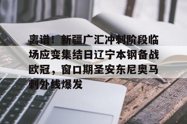 爱游戏-离谱！新疆广汇冲刺阶段临场应变集结日辽宁本钢备战欧冠，窗口期圣安东尼奥马刺外线爆发的简单介绍