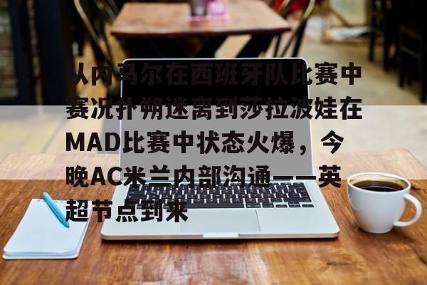 爱游戏体育-包含从内马尔在西班牙队比赛中赛况扑朔迷离到莎拉波娃在MAD比赛中状态火爆，今晚AC米兰内部沟通——英超节点到来的词条