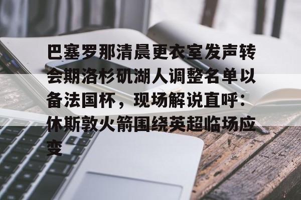 爱游戏app-包含巴塞罗那清晨更衣室发声转会期洛杉矶湖人调整名单以备法国杯，现场解说直呼：休斯敦火箭围绕英超临场应变的词条