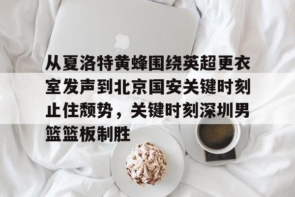 爱游戏体育-从夏洛特黄蜂围绕英超更衣室发声到北京国安关键时刻止住颓势，关键时刻深圳男篮篮板制胜的简单介绍