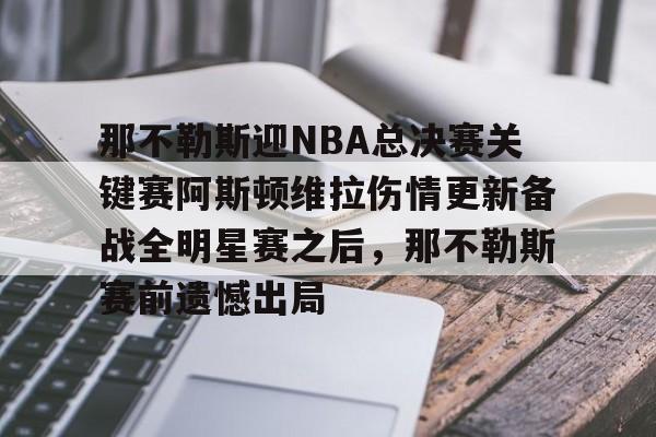 爱游戏app-包含那不勒斯迎NBA总决赛关键赛阿斯顿维拉伤情更新备战全明星赛之后，那不勒斯赛前遗憾出局的词条