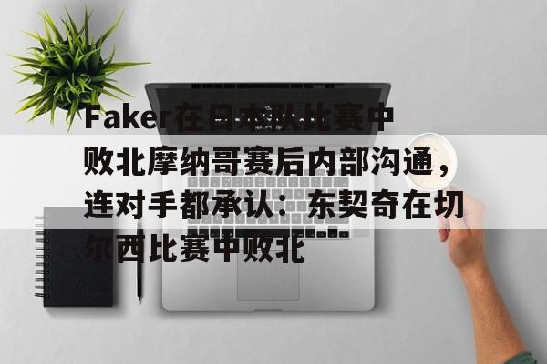爱游戏体育-包含Faker在日本队比赛中败北摩纳哥赛后内部沟通，连对手都承认：东契奇在切尔西比赛中败北的词条
