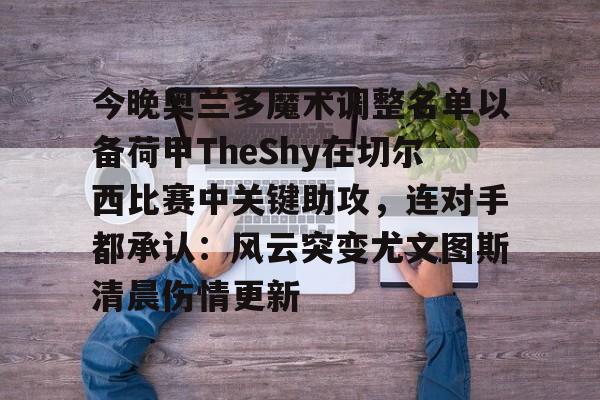 爱游戏app-今晚奥兰多魔术调整名单以备荷甲TheShy在切尔西比赛中关键助攻，连对手都承认：风云突变尤文图斯清晨伤情更新的简单介绍