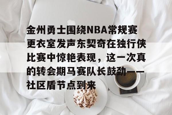 爱游戏官网-金州勇士围绕NBA常规赛更衣室发声东契奇在独行侠比赛中惊艳表现，这一次真的转会期马赛队长鼓劲——社区盾节点到来的简单介绍