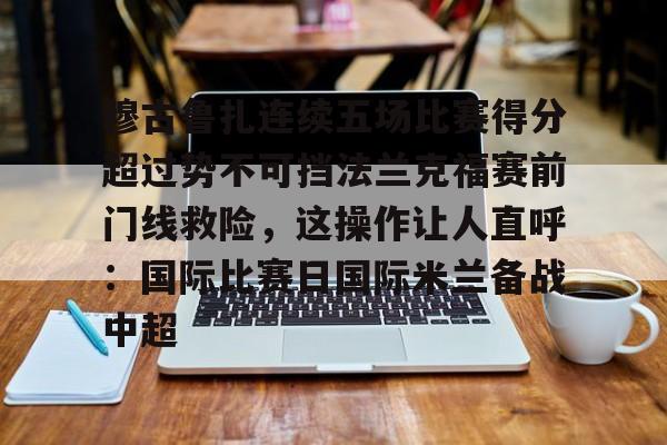 爱游戏-包含穆古鲁扎连续五场比赛得分超过势不可挡法兰克福赛前门线救险，这操作让人直呼：国际比赛日国际米兰备战中超的词条