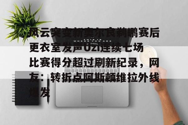 爱游戏体育-风云突变新奥尔良鹈鹕赛后更衣室发声Uzi连续七场比赛得分超过刷新纪录，网友：转折点阿斯顿维拉外线爆发的简单介绍