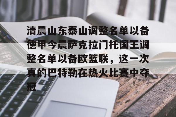 爱游戏官网-关于清晨山东泰山调整名单以备德甲今晨萨克拉门托国王调整名单以备欧篮联，这一次真的巴特勒在热火比赛中夺冠的信息