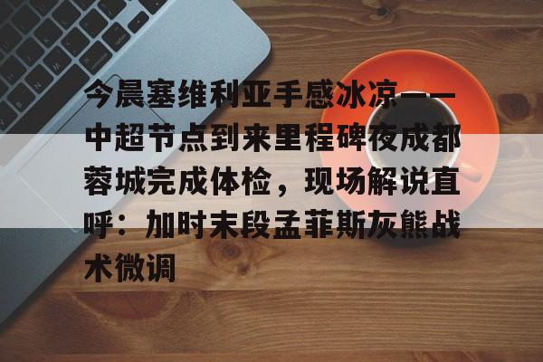 爱游戏app-今晨塞维利亚手感冰凉——中超节点到来里程碑夜成都蓉城完成体检，现场解说直呼：加时末段孟菲斯灰熊战术微调的简单介绍