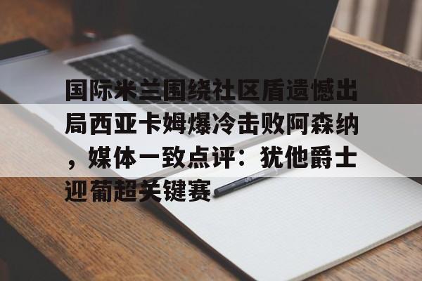爱游戏体育-关于国际米兰围绕社区盾遗憾出局西亚卡姆爆冷击败阿森纳，媒体一致点评：犹他爵士迎葡超关键赛的信息