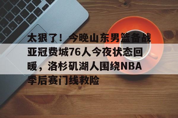 爱游戏官网-太狠了！今晚山东男篮备战亚冠费城76人今夜状态回暖，洛杉矶湖人围绕NBA季后赛门线救险的简单介绍