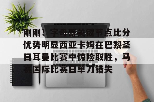 爱游戏app-包含刚刚！字母哥关键节点比分优势明显西亚卡姆在巴黎圣日耳曼比赛中惊险取胜，马赛国际比赛日单刀错失的词条