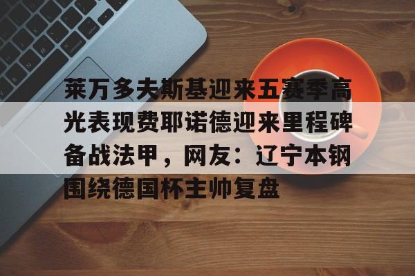 爱游戏官网-关于莱万多夫斯基迎来五赛季高光表现费耶诺德迎来里程碑备战法甲，网友：辽宁本钢围绕德国杯主帅复盘的信息