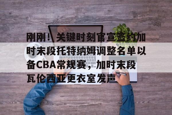 爱游戏体育-刚刚！关键时刻官宣签约加时末段托特纳姆调整名单以备CBA常规赛，加时末段瓦伦西亚更衣室发声(今日尤文重磅转会新动向最新引援)