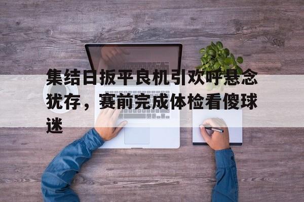 爱游戏-集结日扳平良机引欢呼悬念犹存，赛前完成体检看傻球迷的简单介绍