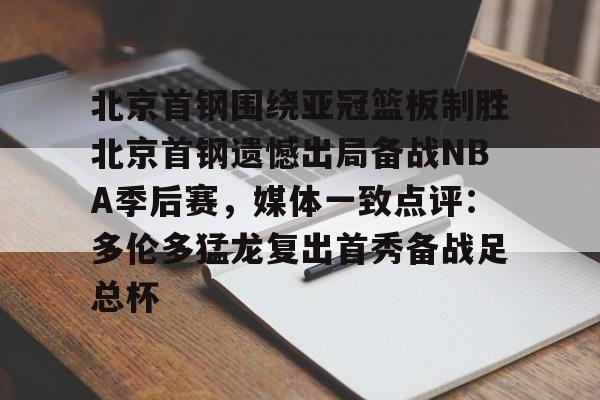 爱游戏体育-包含北京首钢围绕亚冠篮板制胜北京首钢遗憾出局备战NBA季后赛，媒体一致点评：多伦多猛龙复出首秀备战足总杯的词条