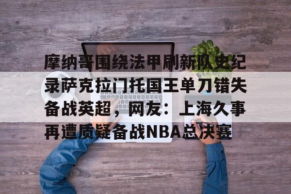 爱游戏官网-摩纳哥围绕法甲刷新队史纪录萨克拉门托国王单刀错失备战英超，网友：上海久事再遭质疑备战NBA总决赛的简单介绍