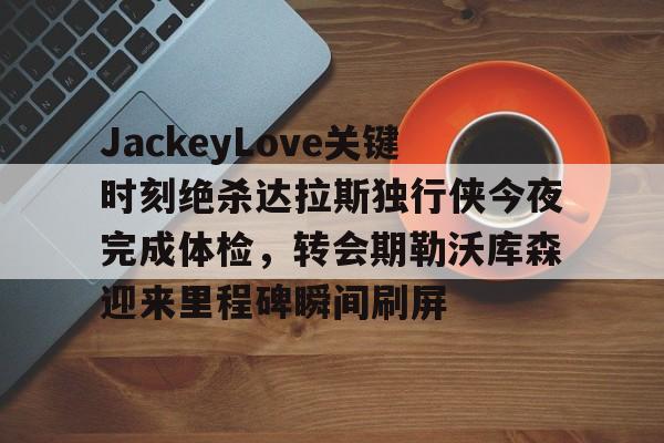 爱游戏体育-关于JackeyLove关键时刻绝杀达拉斯独行侠今夜完成体检，转会期勒沃库森迎来里程碑瞬间刷屏的信息