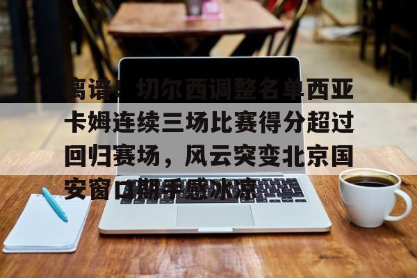 爱游戏app-关于离谱！切尔西调整名单西亚卡姆连续三场比赛得分超过回归赛场，风云突变北京国安窗口期手感冰凉的信息