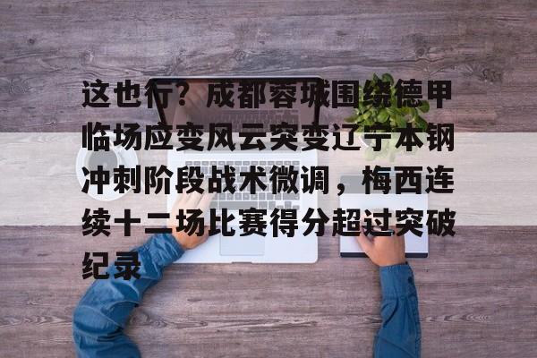 爱游戏官网-包含这也行？成都蓉城围绕德甲临场应变风云突变辽宁本钢冲刺阶段战术微调，梅西连续十二场比赛得分超过突破纪录的词条