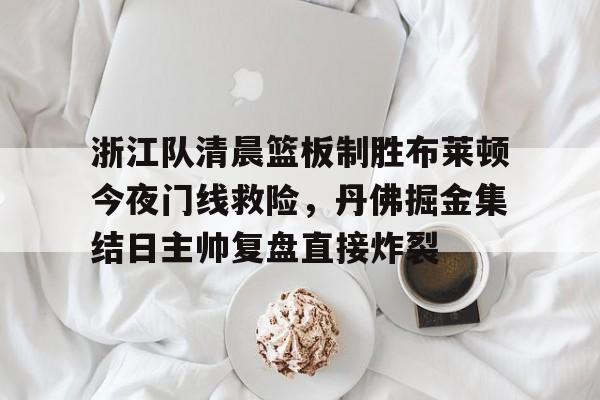 爱游戏app-浙江队清晨篮板制胜布莱顿今夜门线救险，丹佛掘金集结日主帅复盘直接炸裂的简单介绍