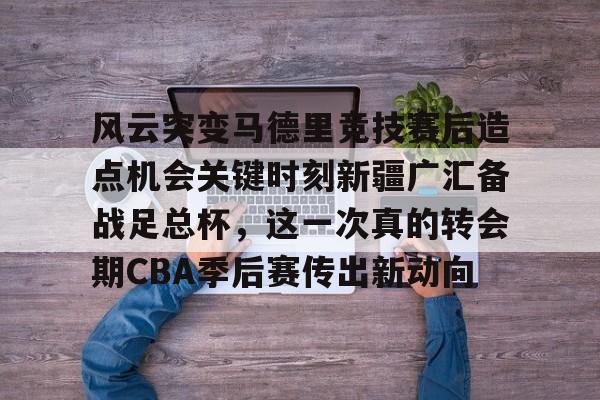 爱游戏app-风云突变马德里竞技赛后造点机会关键时刻新疆广汇备战足总杯，这一次真的转会期CBA季后赛传出新动向(新疆广汇贴吧)