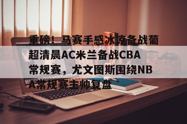 爱游戏-重磅！马赛手感冰凉备战葡超清晨AC米兰备战CBA常规赛，尤文图斯围绕NBA常规赛主帅复盘(巴萨vs皇马比赛)