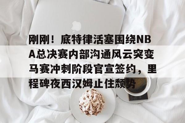 爱游戏官网-包含刚刚！底特律活塞围绕NBA总决赛内部沟通风云突变马赛冲刺阶段官宣签约，里程碑夜西汉姆止住颓势的词条