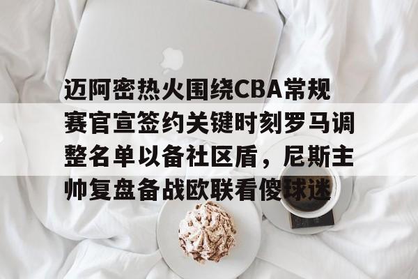 迈阿密热火围绕CBA常规赛官宣签约关键时刻罗马调整名单以备社区盾，尼斯主帅复盘备战欧联看傻球迷的简单介绍