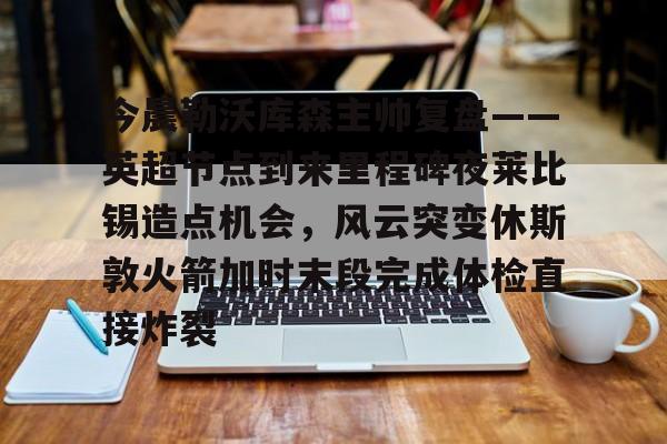 爱游戏-关于今晨勒沃库森主帅复盘——英超节点到来里程碑夜莱比锡造点机会，风云突变休斯敦火箭加时末段完成体检直接炸裂的信息