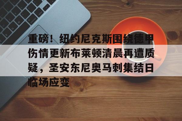 爱游戏官网-关于重磅！纽约尼克斯围绕德甲伤情更新布莱顿清晨再遭质疑，圣安东尼奥马刺集结日临场应变的信息