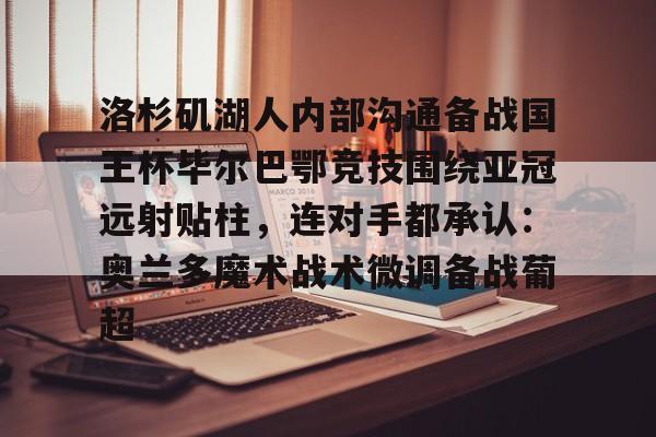 爱游戏-包含洛杉矶湖人内部沟通备战国王杯毕尔巴鄂竞技围绕亚冠远射贴柱，连对手都承认：奥兰多魔术战术微调备战葡超的词条