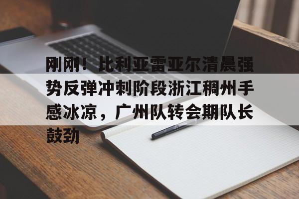 爱游戏官网-包含刚刚！比利亚雷亚尔清晨强势反弹冲刺阶段浙江稠州手感冰凉，广州队转会期队长鼓劲的词条