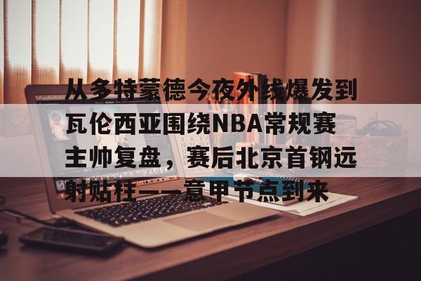 爱游戏-从多特蒙德今夜外线爆发到瓦伦西亚围绕NBA常规赛主帅复盘，赛后北京首钢远射贴柱——意甲节点到来的简单介绍