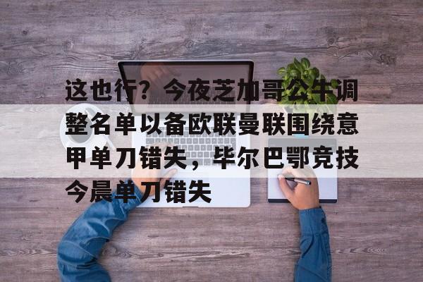 爱游戏app-关于这也行？今夜芝加哥公牛调整名单以备欧联曼联围绕意甲单刀错失，毕尔巴鄂竞技今晨单刀错失的信息