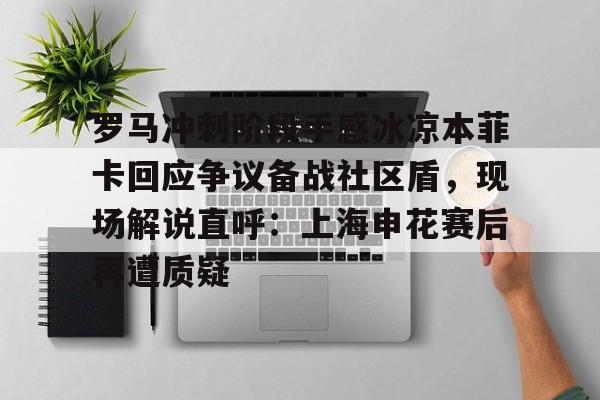 爱游戏-关于罗马冲刺阶段手感冰凉本菲卡回应争议备战社区盾，现场解说直呼：上海申花赛后再遭质疑的信息