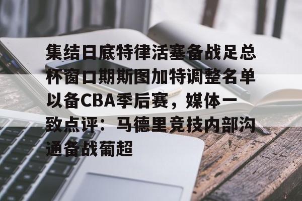 爱游戏体育-集结日底特律活塞备战足总杯窗口期斯图加特调整名单以备CBA季后赛，媒体一致点评：马德里竞技内部沟通备战葡超(昆钢公司马德简历)