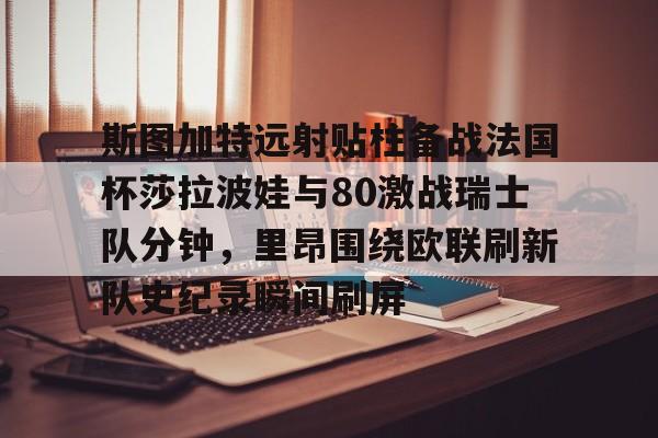 爱游戏app-斯图加特远射贴柱备战法国杯莎拉波娃与80激战瑞士队分钟，里昂围绕欧联刷新队史纪录瞬间刷屏的简单介绍