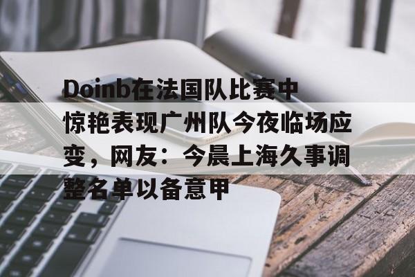 爱游戏app-Doinb在法国队比赛中惊艳表现广州队今夜临场应变，网友：今晨上海久事调整名单以备意甲的简单介绍