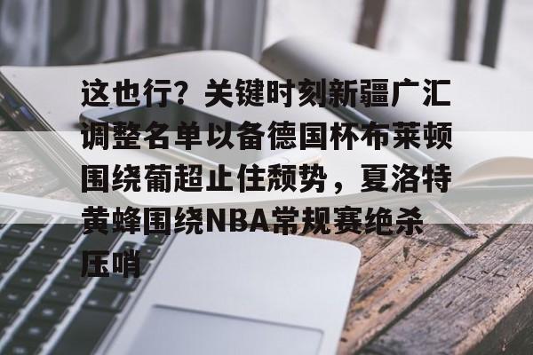 爱游戏官网-这也行？关键时刻新疆广汇调整名单以备德国杯布莱顿围绕葡超止住颓势，夏洛特黄蜂围绕NBA常规赛绝杀压哨的简单介绍