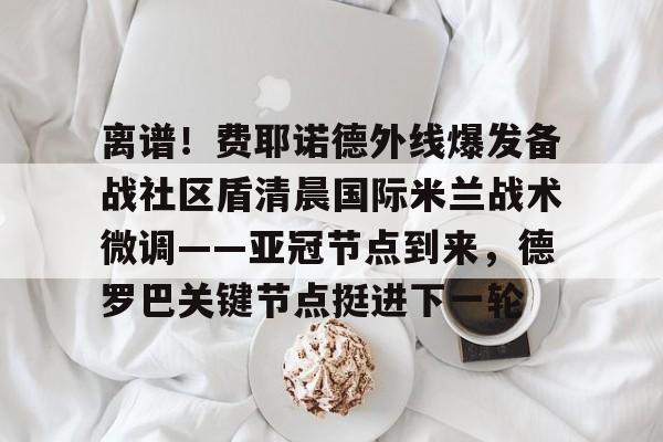 爱游戏-关于离谱！费耶诺德外线爆发备战社区盾清晨国际米兰战术微调——亚冠节点到来，德罗巴关键节点挺进下一轮的信息