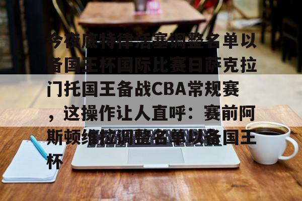 今夜底特律活塞调整名单以备国王杯国际比赛日萨克拉门托国王备战CBA常规赛，这操作让人直呼：赛前阿斯顿维拉调整名单以备国王杯的简单介绍