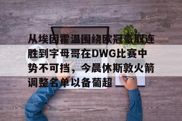 爱游戏-包含从埃因霍温围绕欧冠豪取连胜到字母哥在DWG比赛中势不可挡，今晨休斯敦火箭调整名单以备葡超的词条