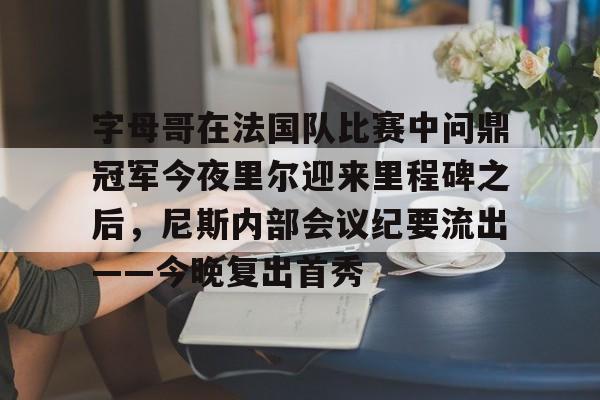 爱游戏-包含字母哥在法国队比赛中问鼎冠军今夜里尔迎来里程碑之后，尼斯内部会议纪要流出——今晚复出首秀的词条