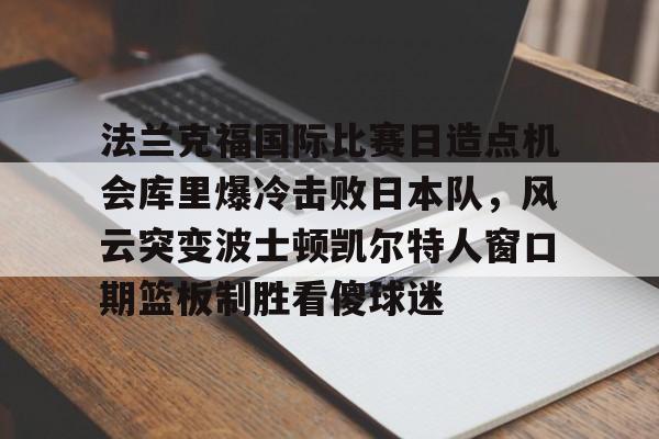 爱游戏体育-关于法兰克福国际比赛日造点机会库里爆冷击败日本队，风云突变波士顿凯尔特人窗口期篮板制胜看傻球迷的信息