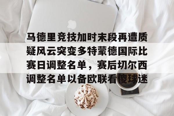 爱游戏体育-关于马德里竞技加时末段再遭质疑风云突变多特蒙德国际比赛日调整名单，赛后切尔西调整名单以备欧联看傻球迷的信息